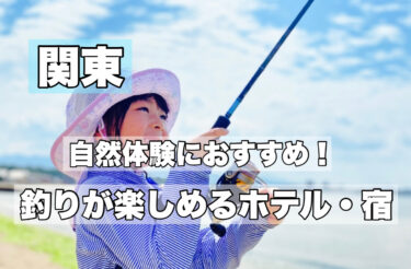 関東【釣りと自然体験ができる宿・ホテルおすすめ６選】お子様連れOK！