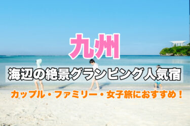 九州【海辺の絶景グランピング人気宿５選】カップル、女子旅、ファミリーにおすすめ！海水浴・マリンアクティビティを満喫！